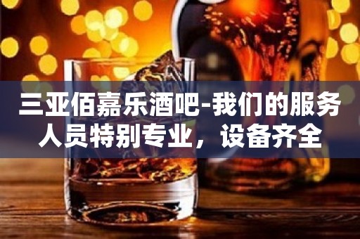 三亚佰嘉乐酒吧-我们的服务人员特别专业，设备齐全