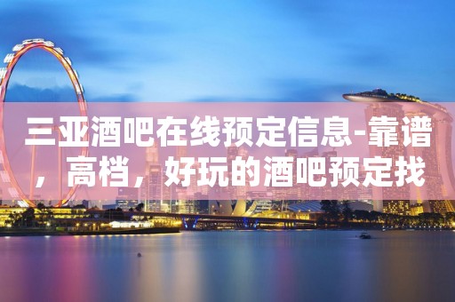 三亚酒吧在线预定信息-靠谱，高档，好玩的酒吧预定找我