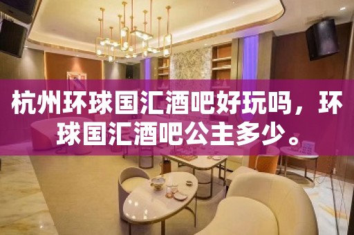 杭州环球国汇酒吧好玩吗，环球国汇酒吧公主多少。