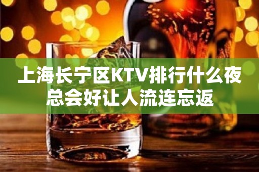 上海长宁区KTV排行什么夜总会好让人流连忘返
