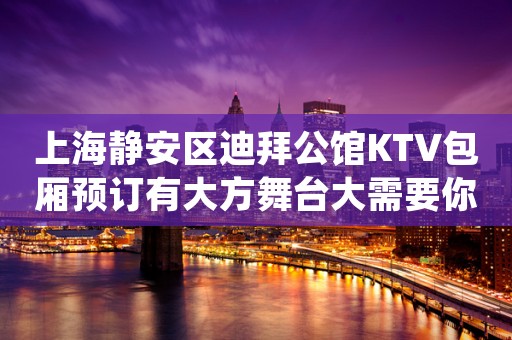 上海静安区迪拜公馆KTV包厢预订有大方舞台大需要你