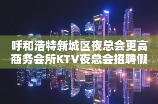 呼和浩特新城区夜总会更高商务会所KTV夜总会招聘假期工兼职全职