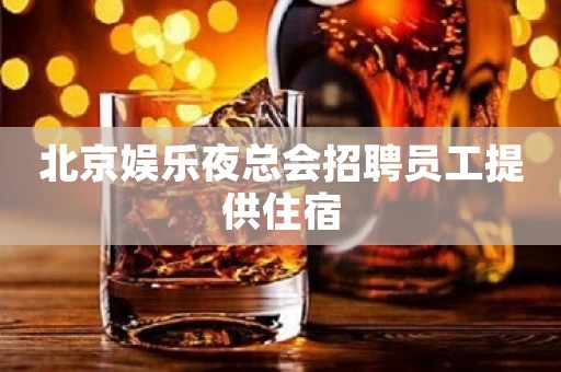北京娱乐夜总会招聘员工提供住宿