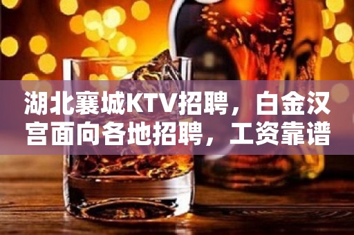 湖北襄城KTV招聘，白金汉宫面向各地招聘，工资靠谱