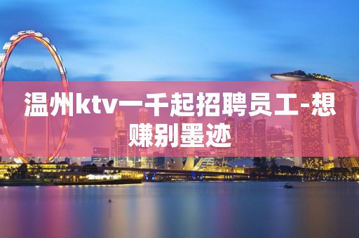 温州ktv一千起招聘员工-想赚别墨迹