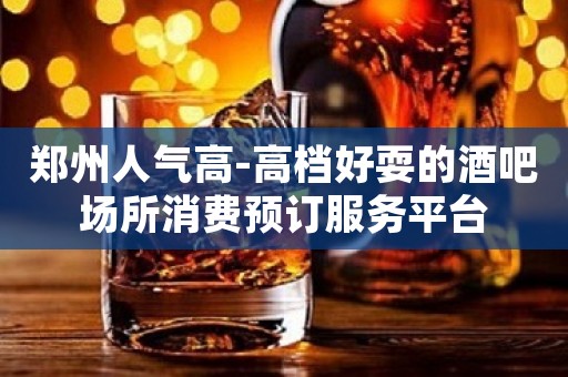 郑州人气高-高档好耍的酒吧场所消费预订服务平台