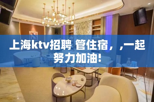 上海ktv招聘 管住宿，,一起努力加油!
