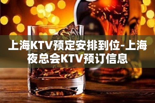 上海KTV预定安排到位-上海夜总会KTV预订信息