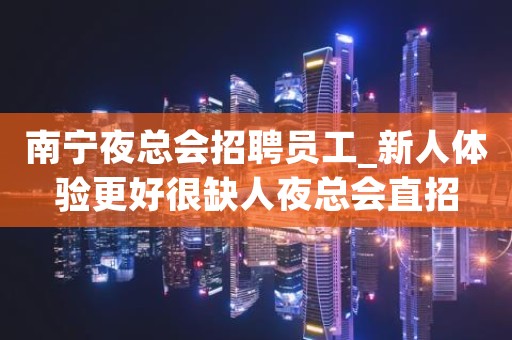 南宁夜总会招聘员工_新人体验更好很缺人夜总会直招