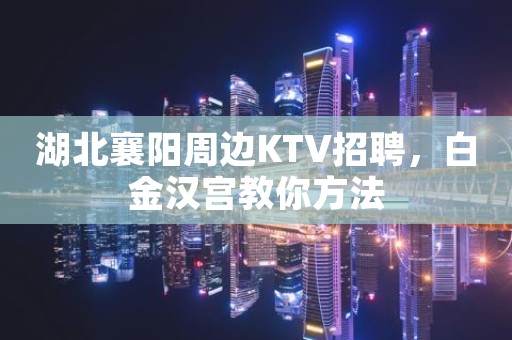 湖北襄阳周边KTV招聘，白金汉宫教你方法