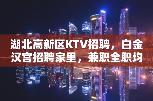 湖北高新区KTV招聘，白金汉宫招聘家里，兼职全职均可