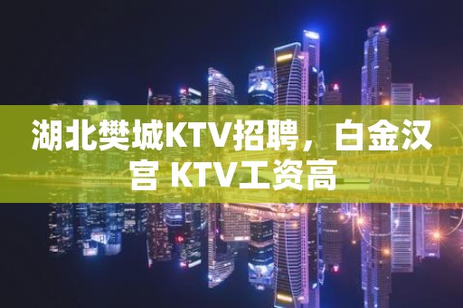 湖北樊城KTV招聘，白金汉宫 KTV工资高