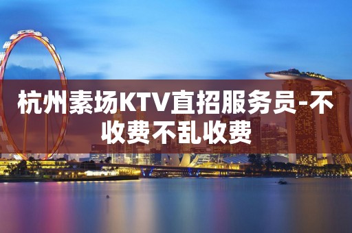 杭州素场KTV直招服务员-不收费不乱收费