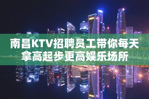 南昌KTV招聘员工带你每天拿高起步更高娱乐场所