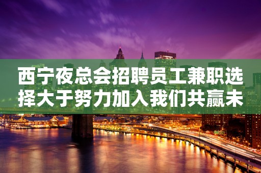 西宁夜总会招聘员工兼职选择大于努力加入我们共赢未来