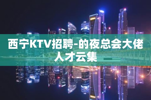 西宁KTV招聘-的夜总会大佬人才云集