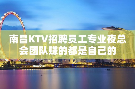南昌KTV招聘员工专业夜总会团队赚的都是自己的