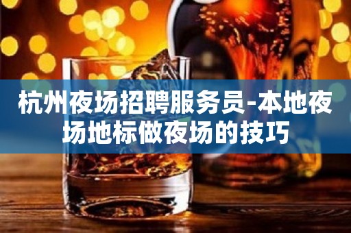 杭州夜场招聘服务员-本地夜场地标做夜场的技巧