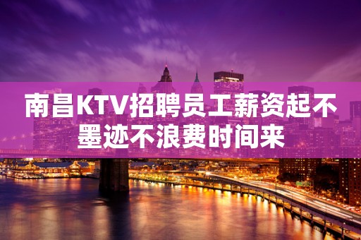 南昌KTV招聘员工薪资起不墨迹不浪费时间来