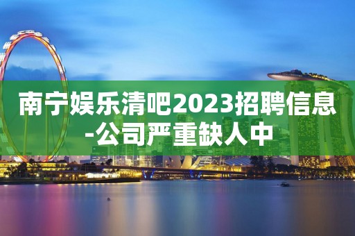 南宁娱乐清吧2023招聘信息-公司严重缺人中
