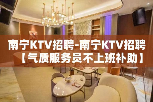 南宁KTV招聘-南宁KTV招聘【气质服务员不上班补助】
