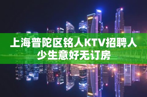 上海普陀区铭人KTV招聘人少生意好无订房
