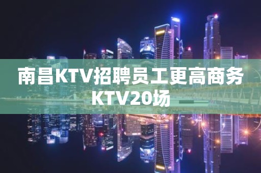 南昌KTV招聘员工更高商务KTV20场