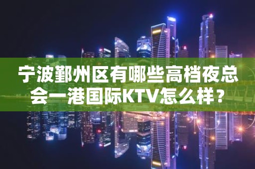 宁波鄞州区有哪些高档夜总会一港国际KTV怎么样？