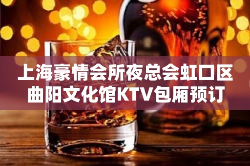 上海豪情会所夜总会虹口区曲阳文化馆KTV包厢预订