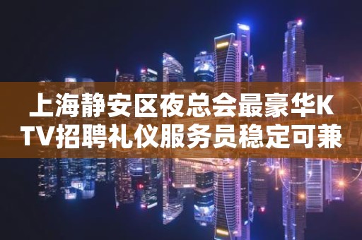 上海静安区夜总会最豪华KTV招聘礼仪服务员稳定可兼职无任务