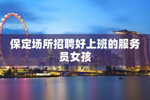保定场所招聘好上班的服务员女孩 保定场所招聘好上班的服务员女孩