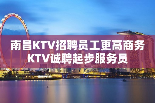 南昌KTV招聘员工更高商务KTV诚聘起步服务员