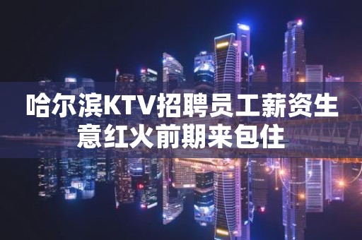 哈尔滨KTV招聘员工薪资生意红火前期来包住