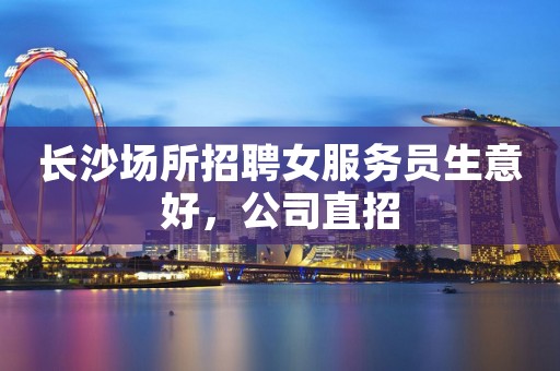 长沙场所招聘女服务员生意好，公司直招