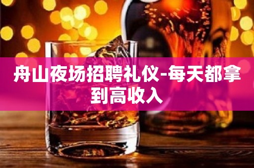 舟山夜场招聘礼仪-每天都拿到高收入