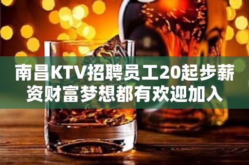 南昌KTV招聘员工20起步薪资财富梦想都有欢迎加入