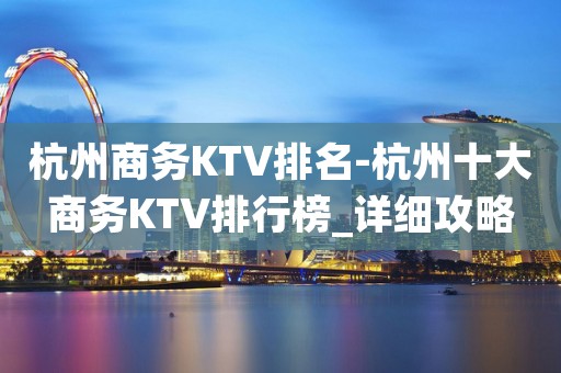 杭州商务KTV排名-杭州十大商务KTV排行榜_详细攻略