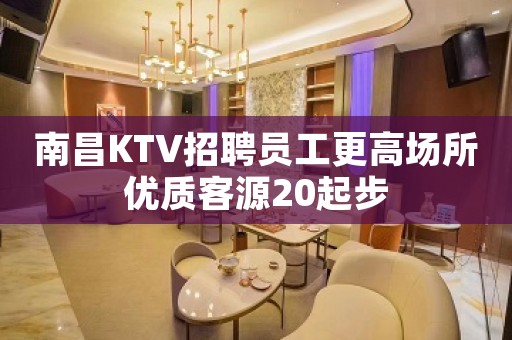 南昌KTV招聘员工更高场所优质客源20起步