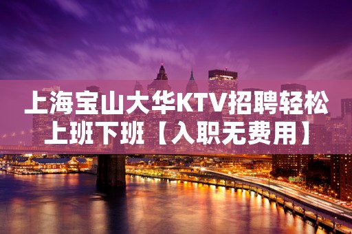 上海宝山大华KTV招聘轻松上班下班【入职无费用】