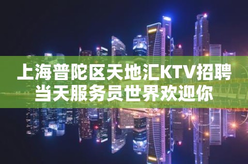 上海普陀区天地汇KTV招聘当天服务员世界欢迎你