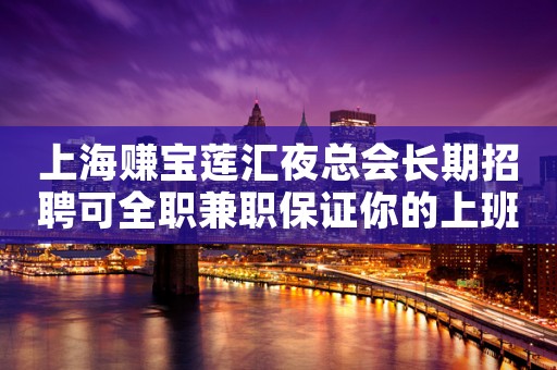 上海赚宝莲汇夜总会长期招聘可全职兼职保证你的上班率