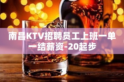 南昌KTV招聘员工上班一单一结薪资-20起步