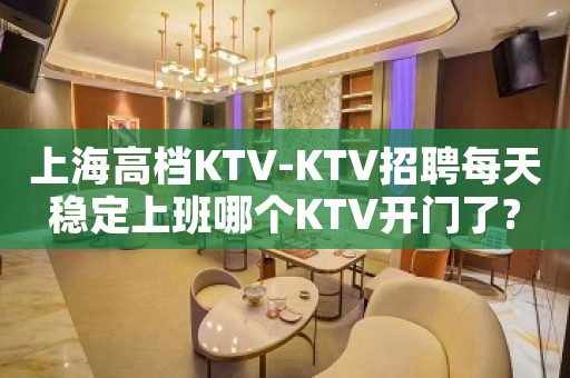 上海高档KTV-KTV招聘每天稳定上班哪个KTV开门了?