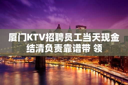 厦门KTV招聘员工当天现金结清负责靠谱带 领