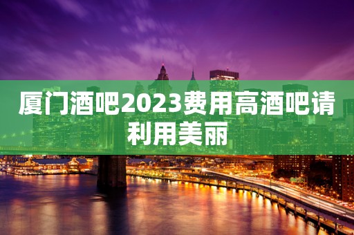 厦门酒吧2023费用高酒吧请利用美丽