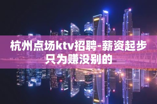 杭州点场ktv招聘-薪资起步只为赚没别的