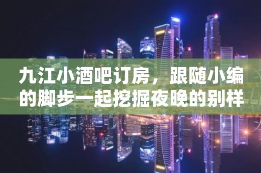 九江小酒吧订房，跟随小编的脚步一起挖掘夜晚的别样满足