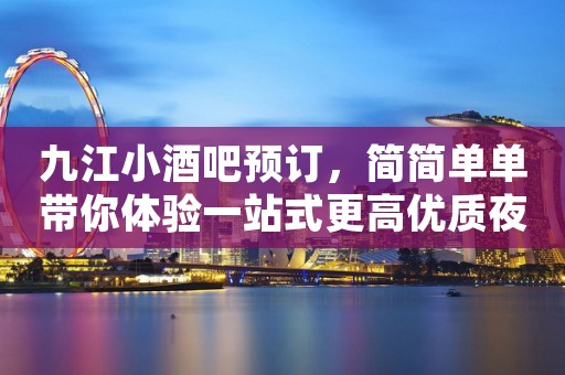 九江小酒吧预订，简简单单带你体验一站式更高优质夜晚