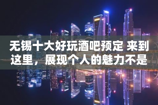 无锡十大好玩酒吧预定 来到这里，展现个人的魅力不是问题
