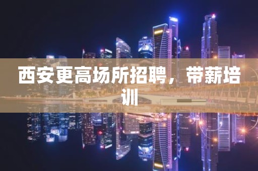 西安更高场所招聘，带薪培训